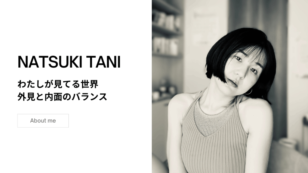 「私が見てる世界、外見と内面のバランス」のテキストと、NATUSKI TANIと名前紹介、右側には黒髪ショート・タンクトップの女性のモノクロ写真
