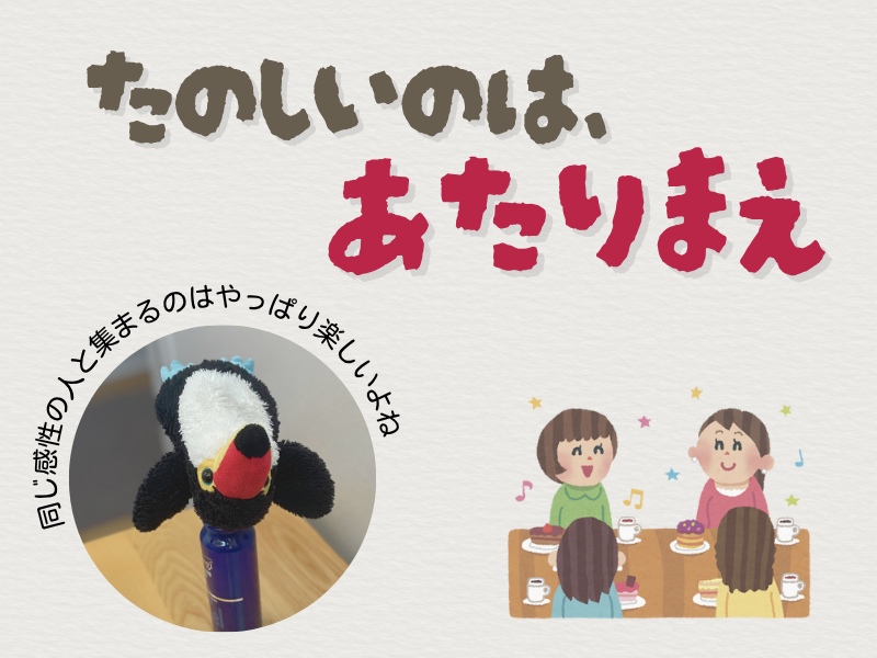 「楽しいのは当たり前」「同じ感性の人と集まるのはやっぱり楽しいよね」と呟くテキストが書かれたイラスト画像。左下には、化粧瓶の上に寝そべり両手を広げるオニオオハシのぬいぐるみ”ねぐち”の写真、右下には４人の女性がコーヒーとケーキを食べながらお茶会する様子が描かれたイラストがある。