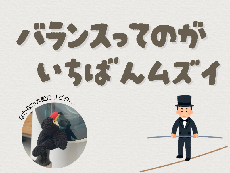 「バランスってのがいちばん難しい」というメッセージを伝えるテキスト画像。左下には、洗濯機が回る様子を見守るオニオオハシのぬいぐるみ”ねぐち”の写真、右下には綱渡をしながらバランスを取るシルクハットを被った男性のイラストがある。