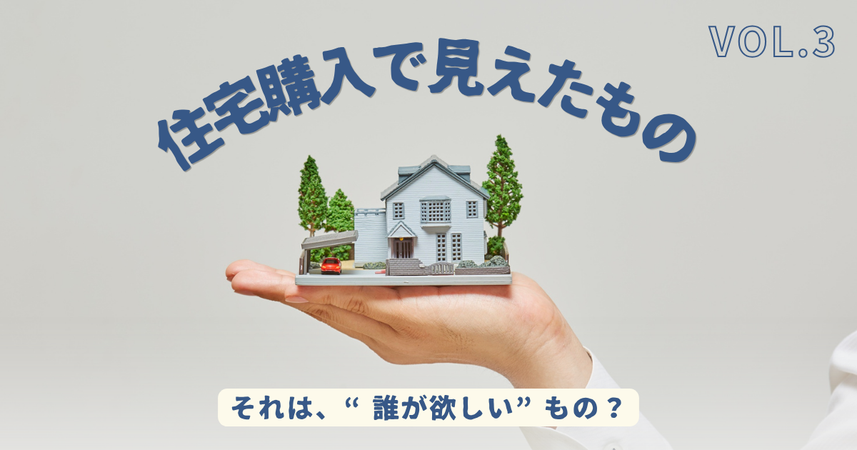 手のひらの上に載った住宅模型の写真。「住宅購入で見えたもの VOL.3 それは、“誰が欲しい”もの？」というタイトルとともに、自分の欲求と他人から影響を受けた欲求について考える記事の表紙。