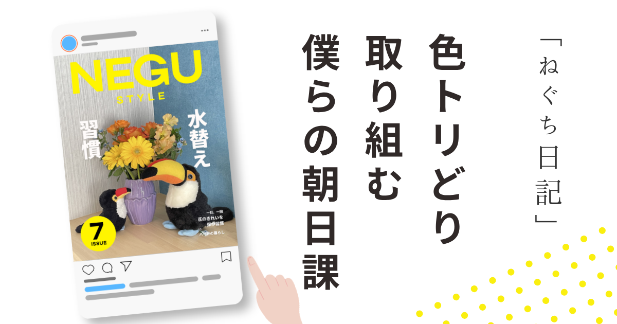 ねぐスタイル第7号「色トリどり 取り組む 僕らの朝日課」と書かれた雑誌風デザイン。紫色の花瓶に生けられた花の前で、オニオオハシのぬいぐるみ“ねぐち”たちが並んでいる。花の水替えを習慣にしながら、暮らしの中の小さな変化や彩りを楽しむ様子を表現している。