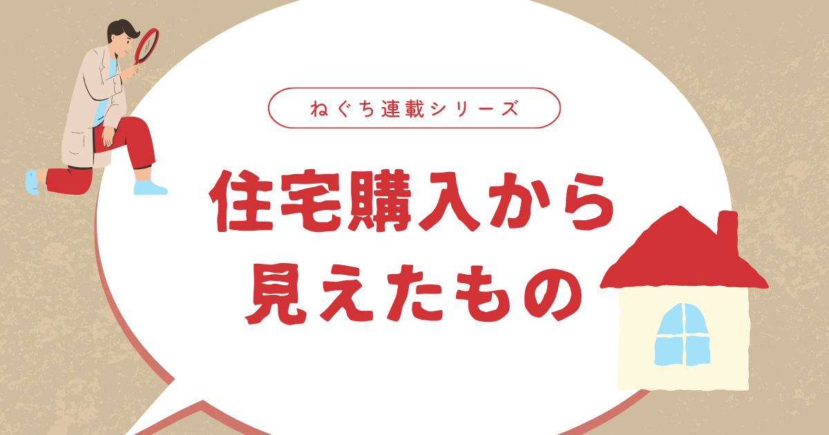 「ねぐち連載シリーズ『住宅購入から見えたもの』のタイトル画像。住宅購入をきっかけに見栄・比較・普通・未来・感情と現実について考察した連載まとめページのアイキャッチ。」